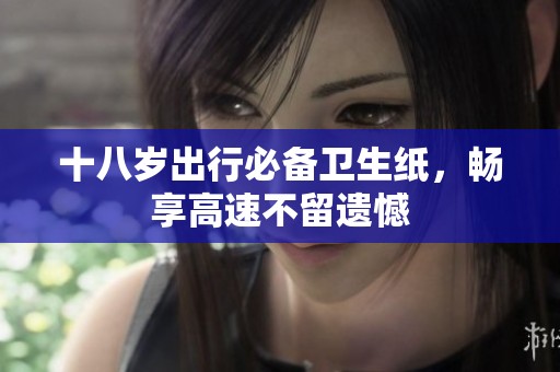 十八岁出行必备卫生纸，畅享高速不留遗憾