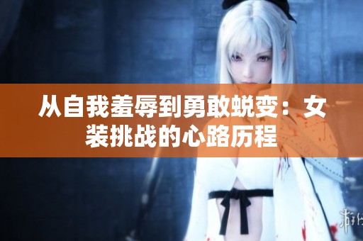 从自我羞辱到勇敢蜕变：女装挑战的心路历程
