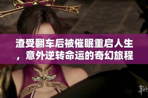 渣受翻车后被催眠重启人生，意外逆转命运的奇幻旅程
