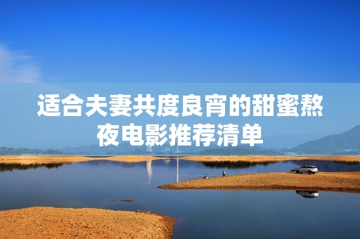 适合夫妻共度良宵的甜蜜熬夜电影推荐清单