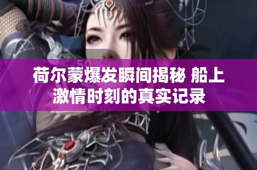 荷尔蒙爆发瞬间揭秘 船上激情时刻的真实记录