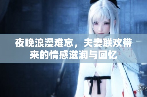 夜晚浪漫难忘，夫妻联欢带来的情感滋润与回忆
