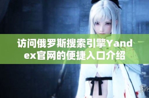 访问俄罗斯搜索引擎Yandex官网的便捷入口介绍