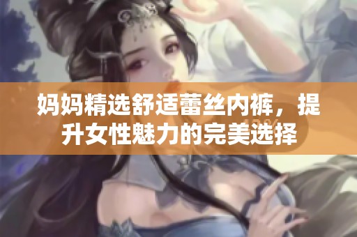 妈妈精选舒适蕾丝内裤，提升女性魅力的完美选择