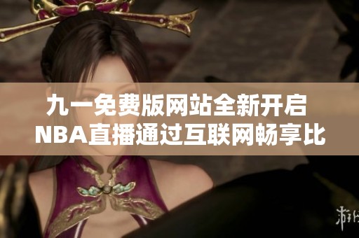 九一免费版网站全新开启 NBA直播通过互联网畅享比赛精彩