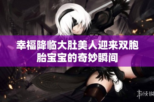 幸福降临大肚美人迎来双胞胎宝宝的奇妙瞬间