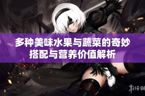 多种美味水果与蔬菜的奇妙搭配与营养价值解析
