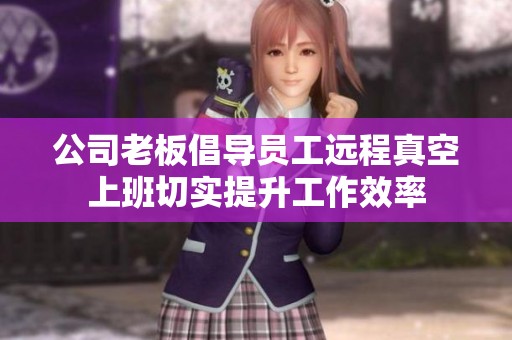 公司老板倡导员工远程真空上班切实提升工作效率