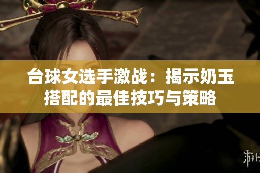 台球女选手激战：揭示奶玉搭配的最佳技巧与策略