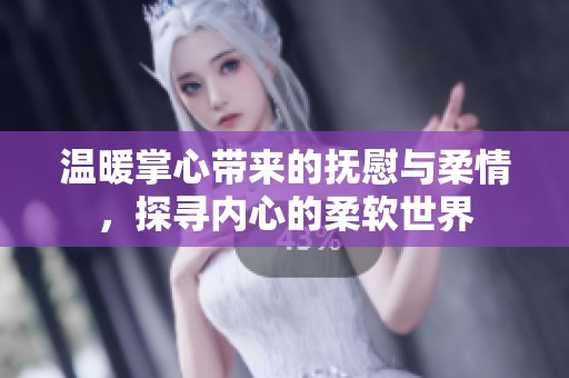 温暖掌心带来的抚慰与柔情，探寻内心的柔软世界