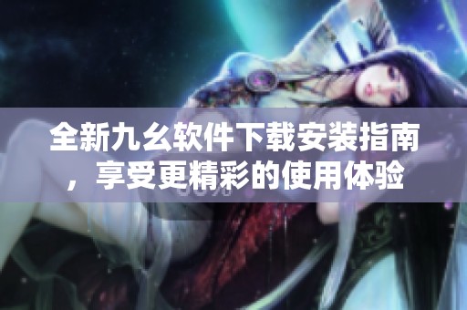 全新九幺软件下载安装指南，享受更精彩的使用体验