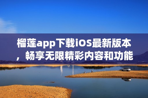 榴莲app下载iOS最新版本，畅享无限精彩内容和功能