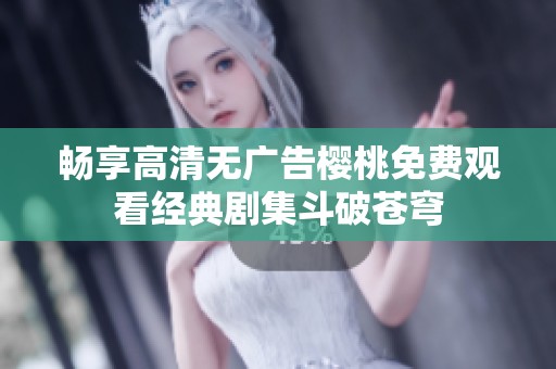畅享高清无广告樱桃免费观看经典剧集斗破苍穹