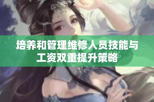 培养和管理维修人员技能与工资双重提升策略