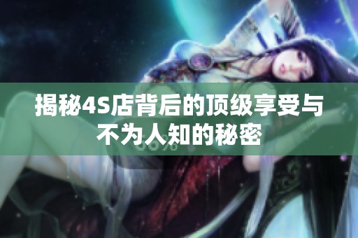 揭秘4S店背后的顶级享受与不为人知的秘密
