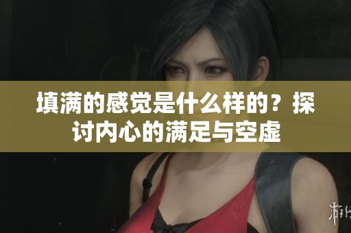 填满的感觉是什么样的？探讨内心的满足与空虚