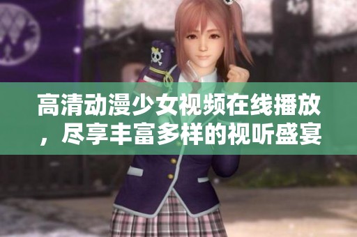 高清动漫少女视频在线播放，尽享丰富多样的视听盛宴