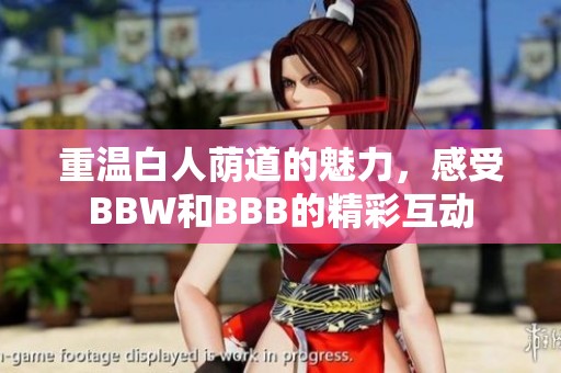 重温白人荫道的魅力，感受BBW和BBB的精彩互动
