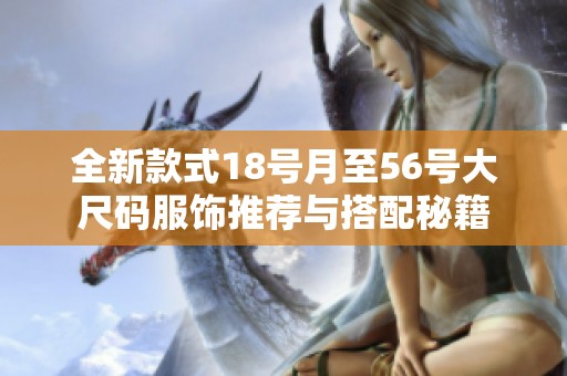 全新款式18号月至56号大尺码服饰推荐与搭配秘籍