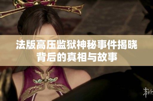 法版高压监狱神秘事件揭晓背后的真相与故事