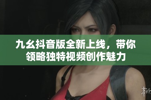 九幺抖音版全新上线，带你领略独特视频创作魅力