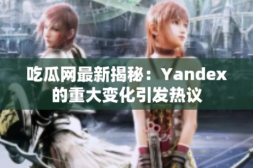 吃瓜网最新揭秘：Yandex的重大变化引发热议