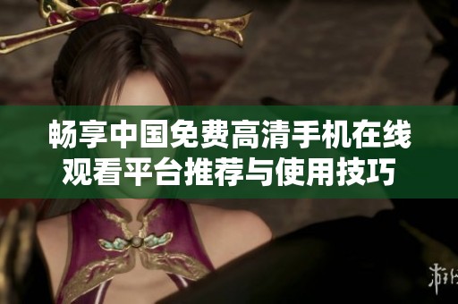 畅享中国免费高清手机在线观看平台推荐与使用技巧