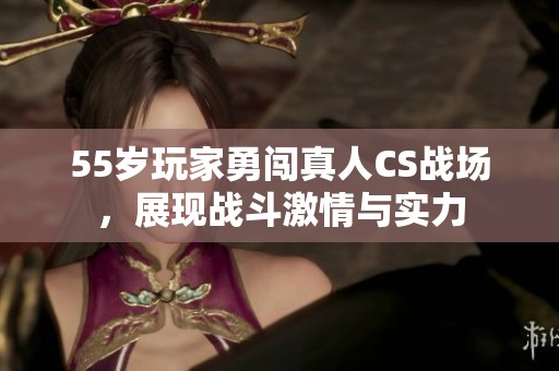 55岁玩家勇闯真人CS战场，展现战斗激情与实力