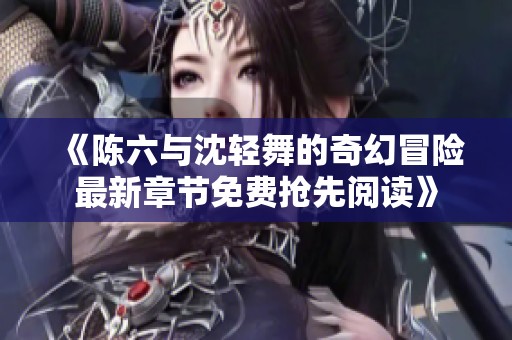 《陈六与沈轻舞的奇幻冒险最新章节免费抢先阅读》