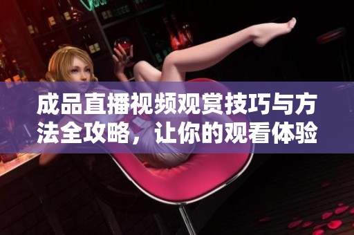 成品直播视频观赏技巧与方法全攻略，让你的观看体验更精彩