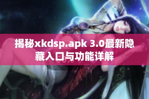 揭秘xkdsp.apk 3.0最新隐藏入口与功能详解