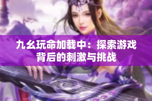 九幺玩命加载中：探索游戏背后的刺激与挑战