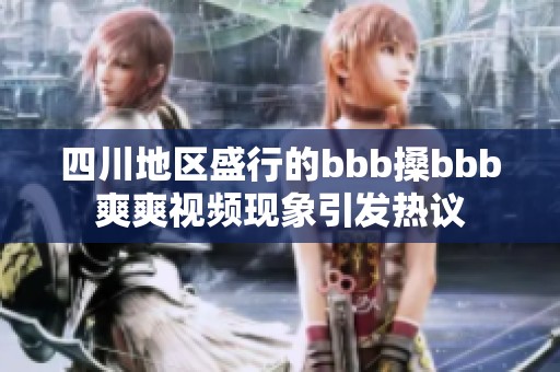 四川地区盛行的bbb搡bbb爽爽视频现象引发热议