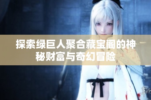 探索绿巨人聚合藏宝阁的神秘财富与奇幻冒险