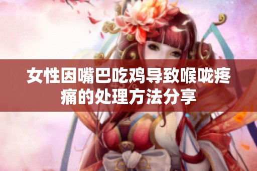 女性因嘴巴吃鸡导致喉咙疼痛的处理方法分享