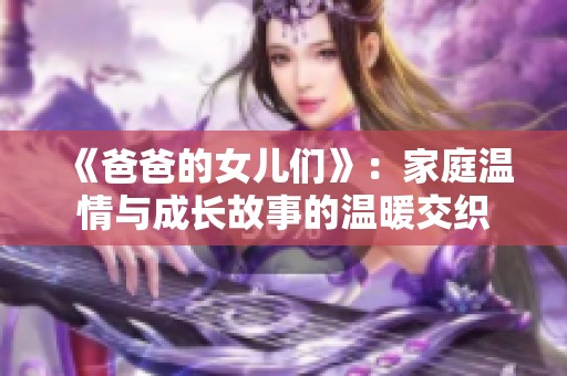 《爸爸的女儿们》：家庭温情与成长故事的温暖交织