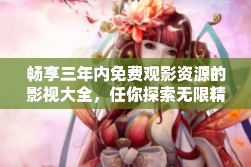 畅享三年内免费观影资源的影视大全，任你探索无限精彩