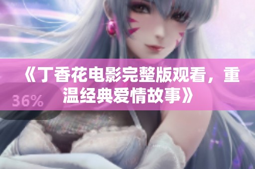 《丁香花电影完整版观看，重温经典爱情故事》