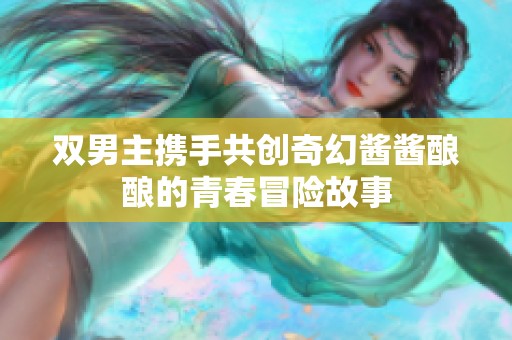 双男主携手共创奇幻酱酱酿酿的青春冒险故事