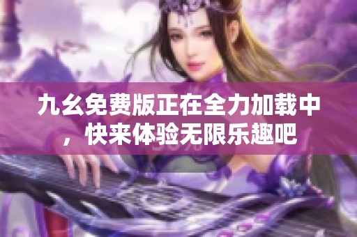 九幺免费版正在全力加载中，快来体验无限乐趣吧