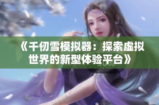 《千仞雪模拟器：探索虚拟世界的新型体验平台》