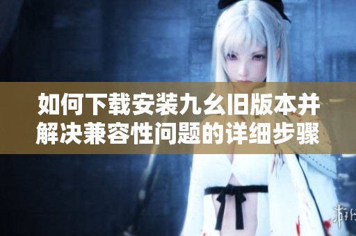 如何下载安装九幺旧版本并解决兼容性问题的详细步骤