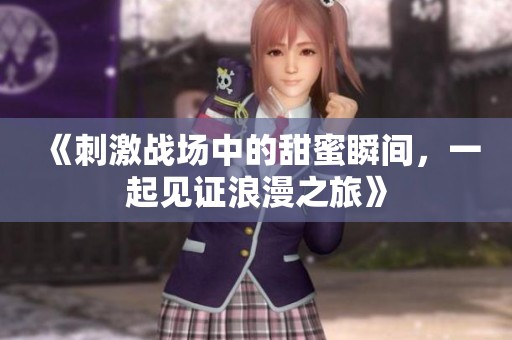 《刺激战场中的甜蜜瞬间，一起见证浪漫之旅》