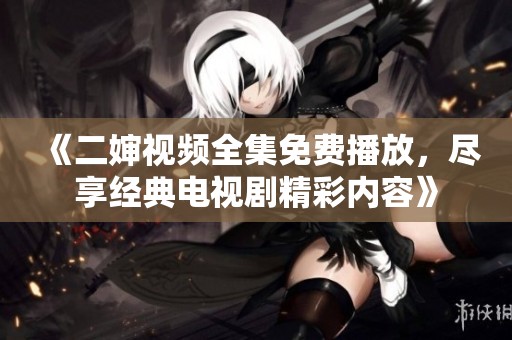 《二婶视频全集免费播放，尽享经典电视剧精彩内容》