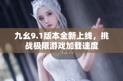 九幺9.1版本全新上线，挑战极限游戏加载速度