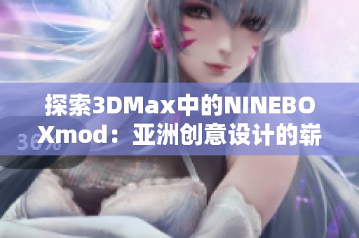 探索3DMax中的NINEBOXmod：亚洲创意设计的崭新视角