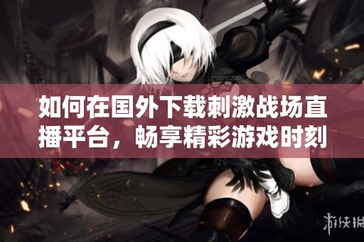 如何在国外下载刺激战场直播平台，畅享精彩游戏时刻