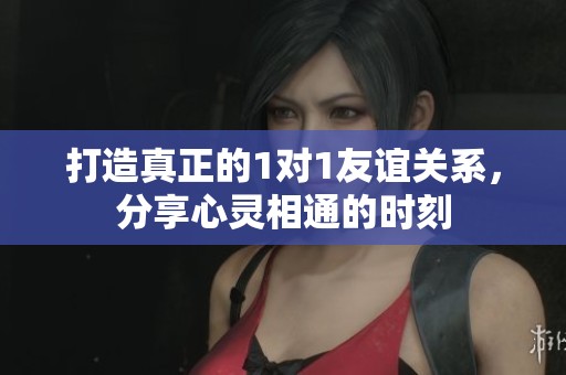 打造真正的1对1友谊关系，分享心灵相通的时刻