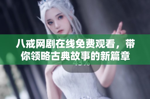 八戒网剧在线免费观看，带你领略古典故事的新篇章