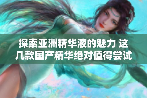 探索亚洲精华液的魅力 这几款国产精华绝对值得尝试